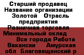 Старший продавец › Название организации ­ Золотой › Отрасль предприятия ­ Розничная торговля › Минимальный оклад ­ 35 000 - Все города Работа » Вакансии   . Амурская обл.,Благовещенский р-н